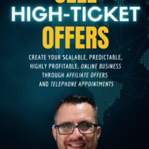 Sell High-Ticket Offers: Create Your Scalable, Predictable, Highly Profitable, Online Business Through Affiliate Offers And Telephone Appointments