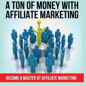 How to Make a Ton of Money with Affiliate Marketing: Become A Master At Affiliate Marketing