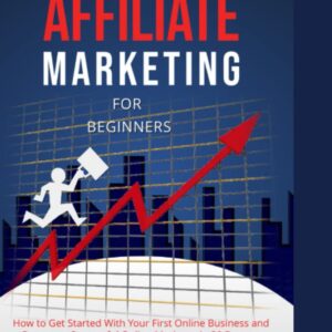 The Complete Guide to Affiliate Marketing for Beginners: How to Get Started With Your First Online Business and Become a Successful Online Marketer in 30 Days or Less - A Beginner's Guide To Building