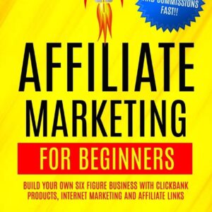 Affiliate Marketing For Beginners: Build Your Own Six Figure Business With Clickbank Products, Internet Marketing And Affiliate Links (Earn Passive Income And Commissions Fast!!)