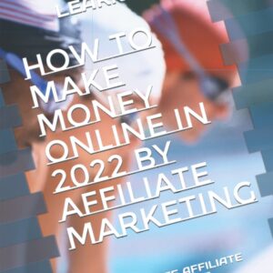 HOW TO MAKE MONEY ONLINE IN 2022 BY AFFILIATE MARKETING: THE COMPLETE AFFILIATE MARKETING COURSE