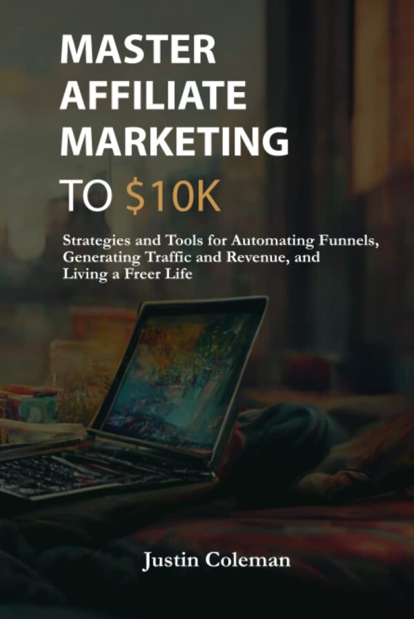 Master Affiliate Marketing to $10k: Strategies and Tools for Automating Funnels, Generating Traffic and Revenue, and Living a Freer Life