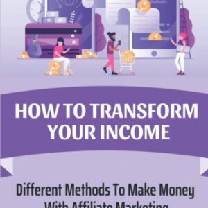 How To Transform Your Income: Different Methods To Make Money With Affiliate Marketing: Share Their Revenue With You