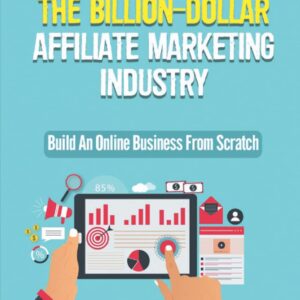 Tapping Into The Billion-Dollar Affiliate Marketing Industry: Build An Online Business From Scratch: Online Business