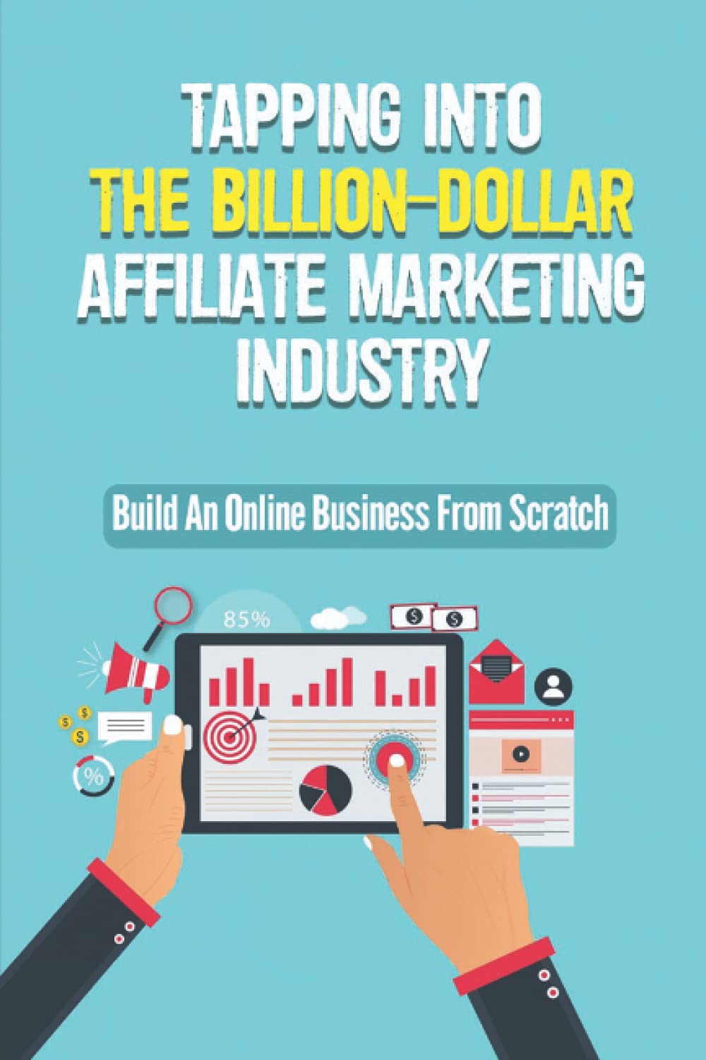 Tapping Into The Billion-Dollar Affiliate Marketing Industry: Build An Online Business From Scratch: Online Business