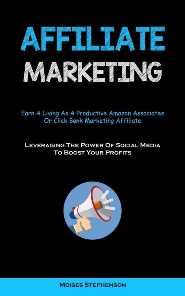 Affiliate Marketing: Earn A Living As A Productive Amazon Associates Or Click Bank Marketing Affiliate (Leveraging The Power Of Social Media To Boost Your Profits)