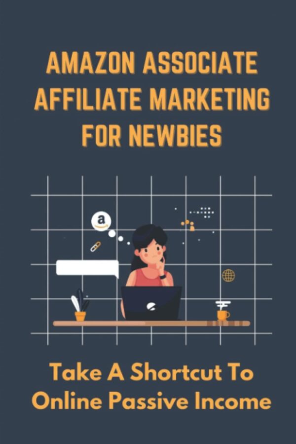 Amazon Associate Affiliate Marketing For Newbies: Take A Shortcut To Online Passive Income