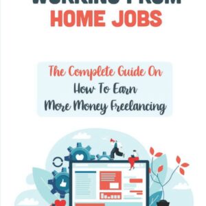 Working From Home Jobs: The Complete Guide On How To Earn More Money Freelancing: Affiliate Marketing