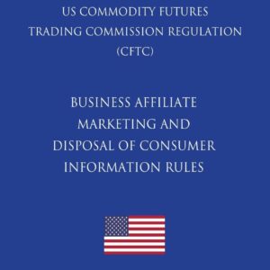 Business Affiliate Marketing and Disposal of Consumer Information Rules (US Commodity Futures Trading Commission Regulation) (CFTC) (2018 Edition)