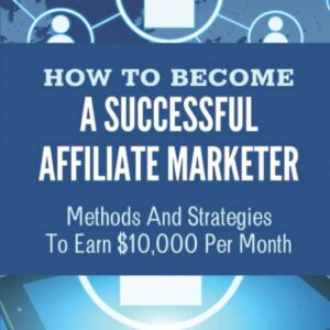 How To Become A Successful Affiliate Marketer: Methods And Strategies To Earn $10,000 Per Month: Internet Marketing