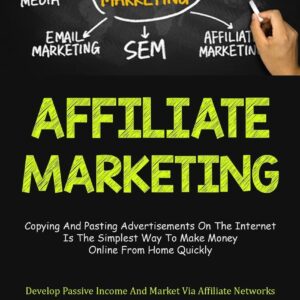 Affiliate Marketing: Copying And Pasting Advertisements On The Internet Is The Simplest Way To Make Money Online From Home Quickly (Develop Passive Income And Market Via Affiliate Networks)
