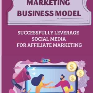 The Affiliate Marketing Business Model: Successfully Leverage Social Media For Affiliate Marketing: Build A Steady And Reliable Passive Income Stream