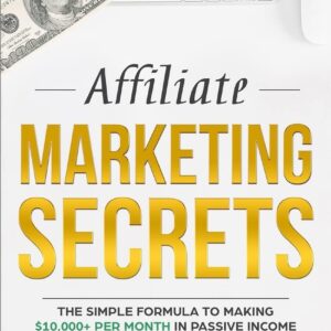 Affiliate Marketing: Secrets - The Simple Formula To Making $10,000+ Per Month In Passive Income (How to Make Money Online, Social Media Marketing, Blogging)