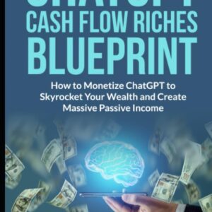 ChatGPT Cash Flow Riches Blueprint: How To Monetize ChatGPT to Skyrocket Your Wealth and Create Massive Passive Income