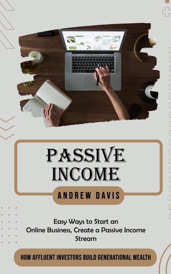 Passive Income: Easy Ways to Start an Online Business, Create a Passive Income Stream (How Affluent Investors Build Generational Wealth)