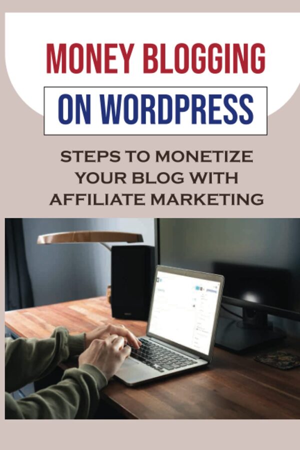 Money Blogging On WordPress: Steps To Monetize Your Blog With Affiliate Marketing: Make Money Blogging