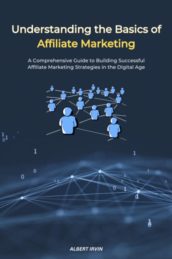 Understanding the Basics of Affiliate Marketing: A Comprehensive Guide to Building Successful Affiliate Marketing Strategies in the Digital Age (Affiliate Marketing Mastery)