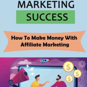 Affiliate Marketing Success: How To Make Money With Affiliate Marketing