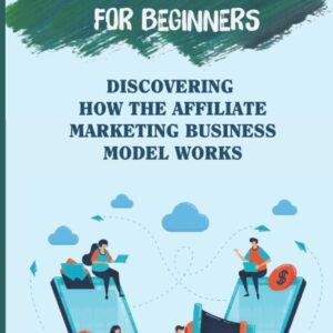 Affiliate Marketing For Beginners: Discovering How The Affiliate Marketing Business Model Works: Maximize Performance