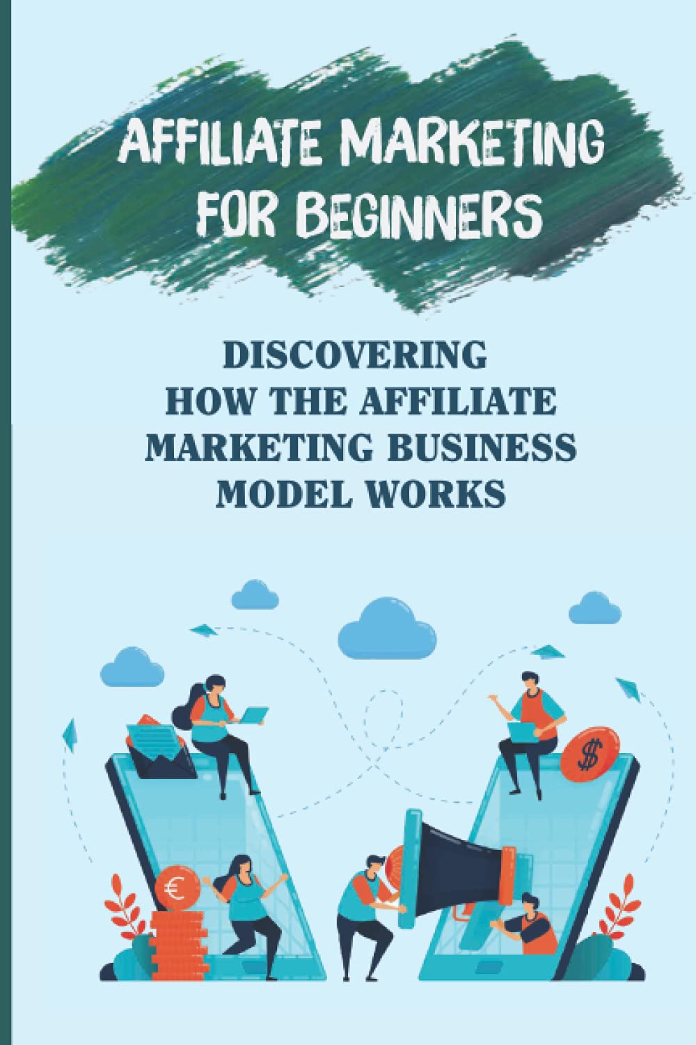 Affiliate Marketing For Beginners: Discovering How The Affiliate Marketing Business Model Works: Maximize Performance
