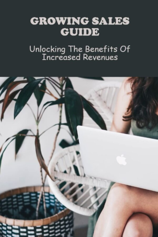 Growing Sales Guide: Unlocking The Benefits Of Increased Revenues