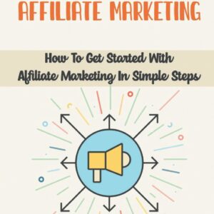 Understand Affiliate Marketing: How To Get Started With Affiliate Marketing In Simple Steps: Affiliate Marketing