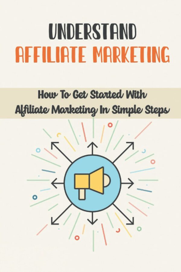 Understand Affiliate Marketing: How To Get Started With Affiliate Marketing In Simple Steps: Affiliate Marketing