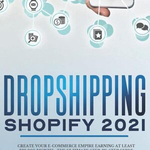 Dropshipping Shopify 2021: Create your E-commerce Empire earning at least $30.000/month - The Ultimate Step-by-Step Guide to Build Your Passive Income Fortune Even Starting with a Low budget