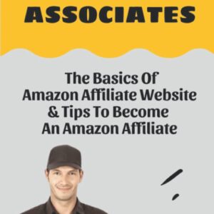 The Amazon Associates: The Basics Of Amazon Affiliate Website & Tips To Become An Amazon Affiliate: Introduction To Amazon Affiliate Program