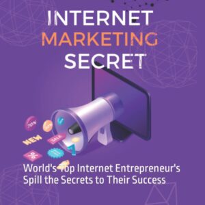 Internet Marketing Secret: World's Top Internet Entrepreneur's Spill the Secrets to Their Success