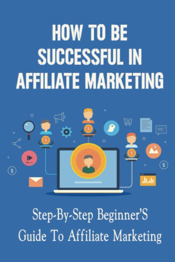 How To Be Successful In Affiliate Marketing: Step-By-Step Beginner’S Guide To Affiliate Marketing
