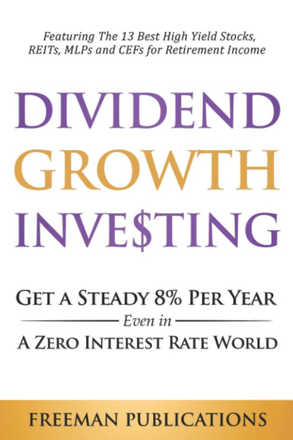 Dividend Growth Investing: Get a Steady 8% Per Year Even in a Zero Interest Rate World - Featuring The 13 Best High Yield Stocks, REITs, MLPs and CEFs For Retirement Income