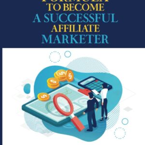 The Perfect Formula To Become A Successful Affiliate Marketer: The Basics About Affiliate Marketing: How To Affiliate Marketing