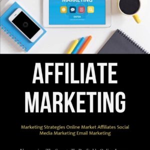 Affiliate Marketing: Marketing Strategies Online Market Affiliates Social Media Marketing Email Marketing (Uncovering The Secrets To Profitable Online Income)