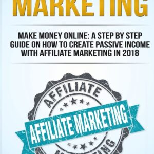 Affiliate Marketing: Make Money Online: A Step By Step Guide On How To Create Passive Income With Affiliate Marketing In 2018 (Online Business, Internet Marketing, Blickbank, Financial Freedom, Seo)