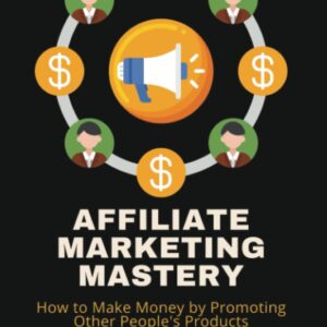 Affiliate Marketing Mastery: How to Make Money by Promoting Other People's Products