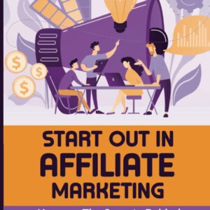 Start Out In Affiliate Marketing: Uncover The Secrets Behind Internet Affiliate Marketing Success: The Step-By-Step Beginner’S Guide