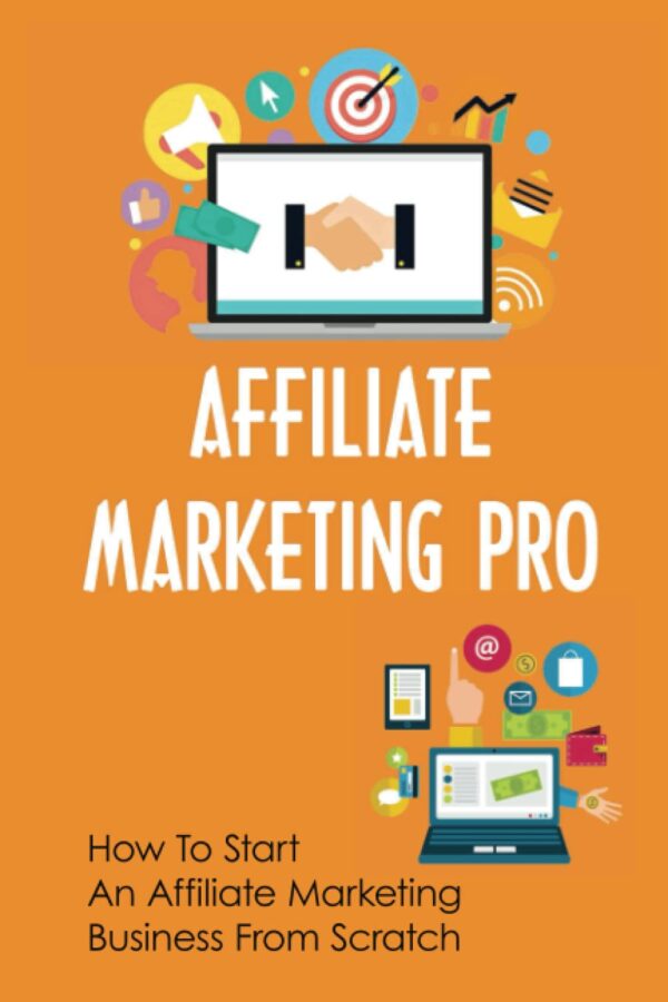 Affiliate Marketing Pro: How To Start An Affiliate Marketing Business From Scratch
