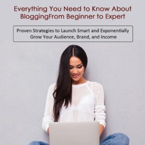 Blogging: Everything You Need to Know About Blogging From Beginner to Expert (Proven Strategies to Launch Smart and Exponentially Grow Your Audience, Brand, and Income)