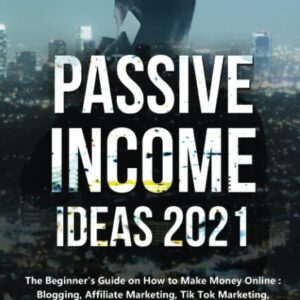 Passive Income Ideas 2021: The Beginner's Guide on How to Make Money Online: Blogging, Affiliate Marketing, Tik Tok Marketing, Amazon FBA, Dropshipping with Shopify