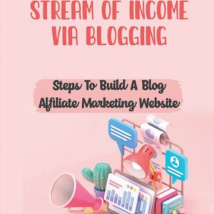 Create A Steady Stream Of Income Via Blogging: Steps To Build A Blog Affiliate Marketing Website: Build Your Blog Website