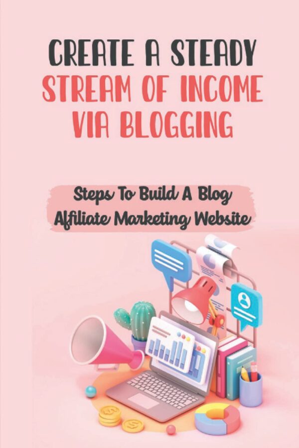 Create A Steady Stream Of Income Via Blogging: Steps To Build A Blog Affiliate Marketing Website: Build Your Blog Website