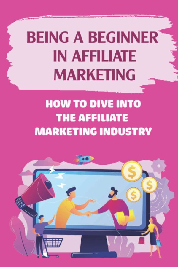 Being A Beginner In Affiliate Marketing: How To Dive Into The Affiliate Marketing Industry: Affiliate Marketing To Generative Passive Income