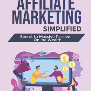 Affiliate Marketing Simplified: Secret to Massive Passive Online Wealth
