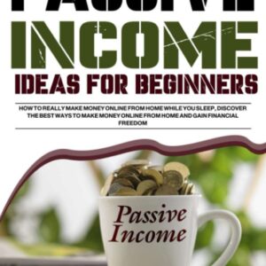 Passive Income Ideas for Beginners: How to Really Make Money Online from Home While you Sleep, Discover The Best Ways to Make Money Online From Home and Gain Financial Freedom