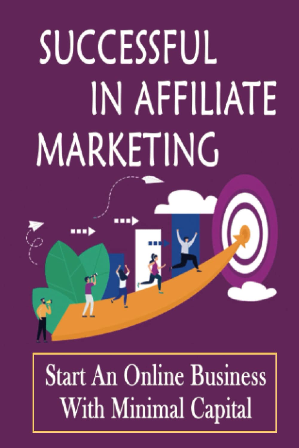 Successful In Affiliate Marketing: Start An Online Business With Minimal Capital