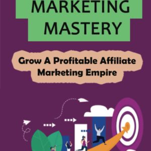 Affiliate Marketing Mastery: Grow A Profitable Affiliate Marketing Empire
