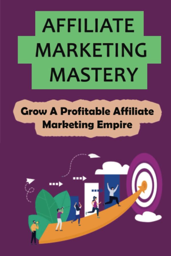 Affiliate Marketing Mastery: Grow A Profitable Affiliate Marketing Empire