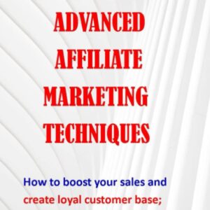 advanced affiliate marketing techniques: how to boost your sales to create loyal customer base; making digital money legitimately in a digital world