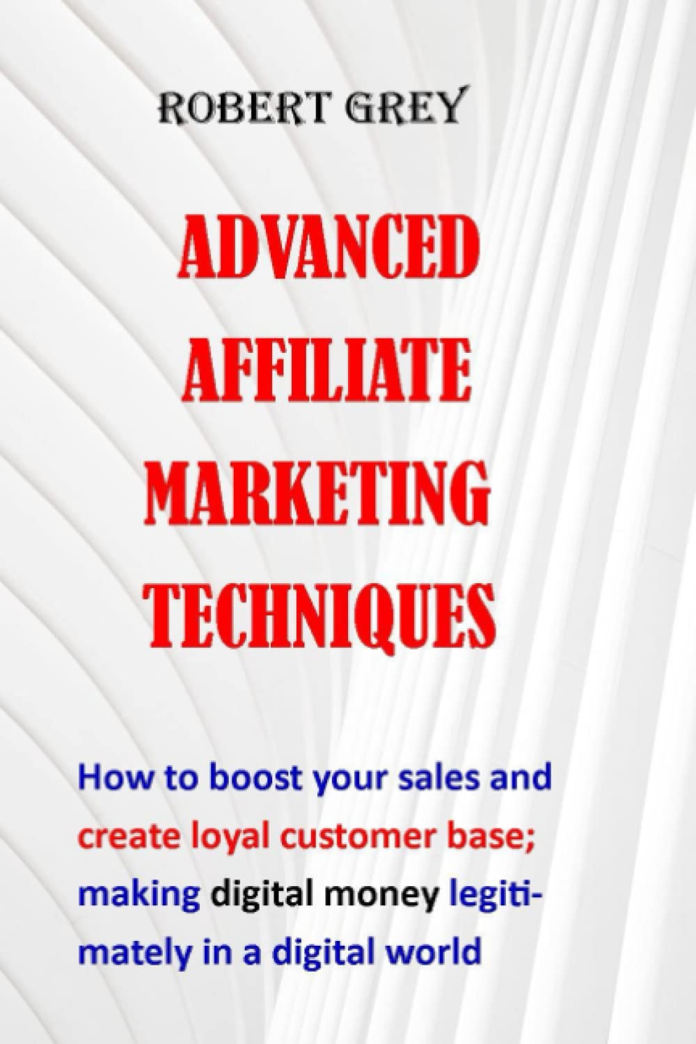 advanced affiliate marketing techniques: how to boost your sales to create loyal customer base; making digital money legitimately in a digital world